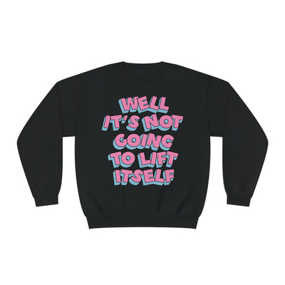 WELL, IT’S NOT GOING TO LIFT ITSELF- CREWNECK